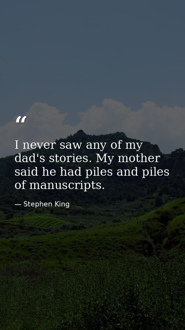 I never saw any of my dad's stories. My mother said he had piles and piles of manuscripts. — Stephen King