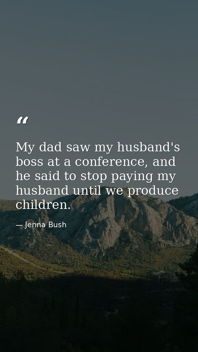 My dad saw my husband's boss at a conference, and he said to stop paying my husband until we produce children. — Jenna Bush