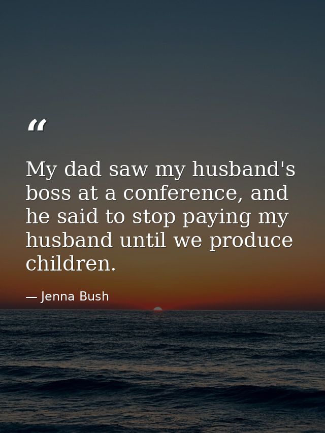 My dad saw my husband's boss at a conference, and he said to stop paying my husband until we produce children. — Jenna Bush