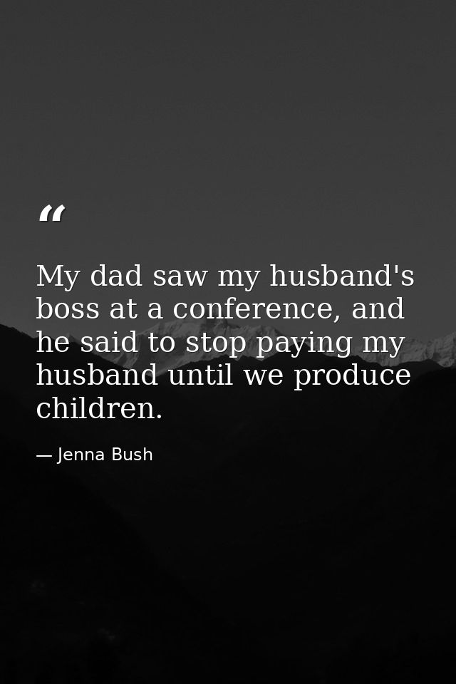My dad saw my husband's boss at a conference, and he said to stop paying my husband until we produce children. — Jenna Bush