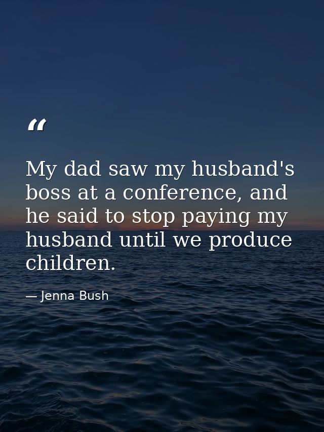 My dad saw my husband's boss at a conference, and he said to stop paying my husband until we produce children. — Jenna Bush