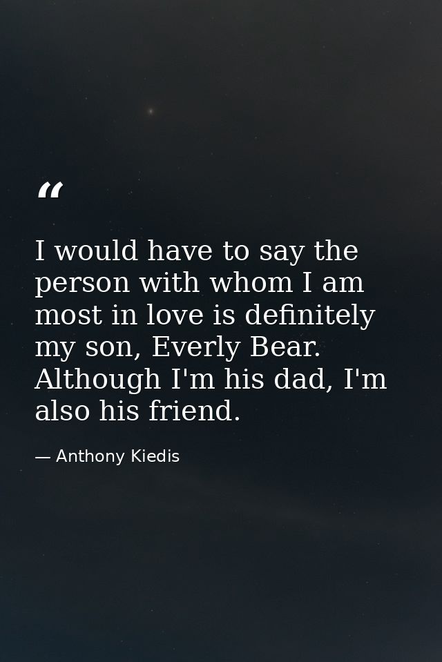 I would have to say the person with whom I am most in love is definitely my son, Everly Bear. Although I'm his dad, I'm  — Anthony Kiedis