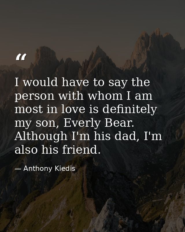 I would have to say the person with whom I am most in love is definitely my son, Everly Bear. Although I'm his dad, I'm  — Anthony Kiedis