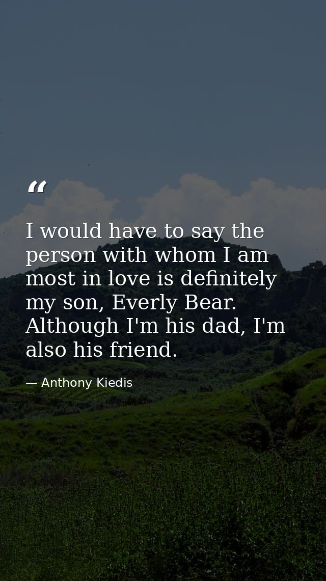 I would have to say the person with whom I am most in love is definitely my son, Everly Bear. Although I'm his dad, I'm  — Anthony Kiedis
