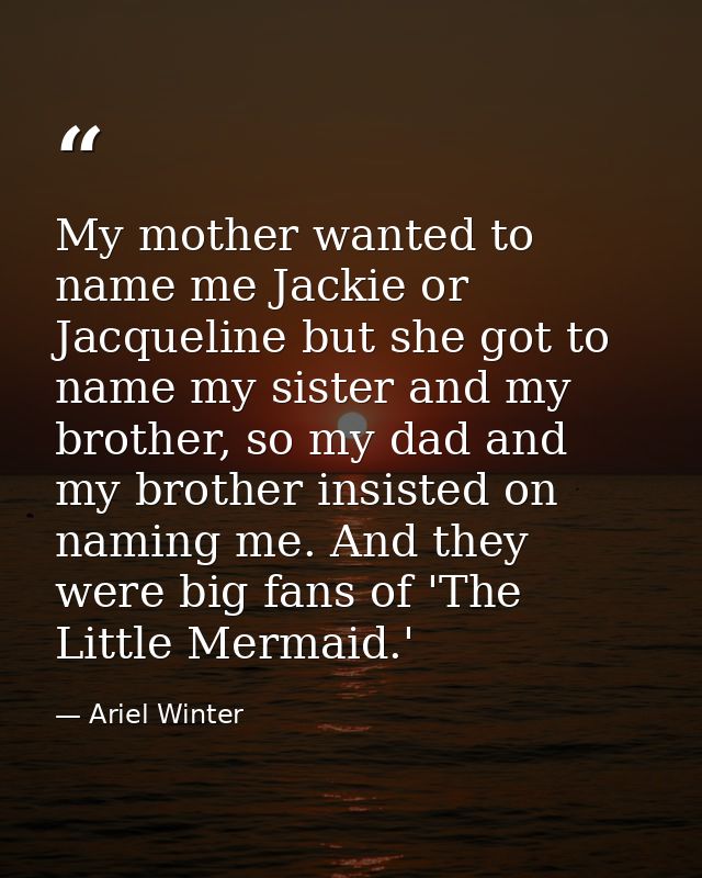My mother wanted to name me Jackie or Jacqueline but she got to name my sister and my brother, so my dad and my brother  — Ariel Winter