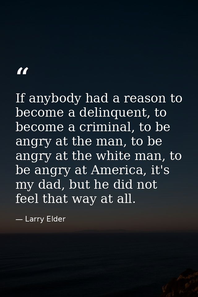 If anybody had a reason to become a delinquent, to become a criminal, to be angry at the man, to be angry at the white m — Larry Elder