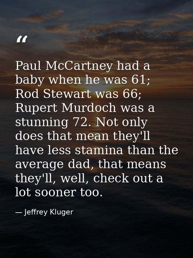 Paul McCartney had a baby when he was 61; Rod Stewart was 66; Rupert Murdoch was a stunning 72. Not only does that mean  — Jeffrey Kluger