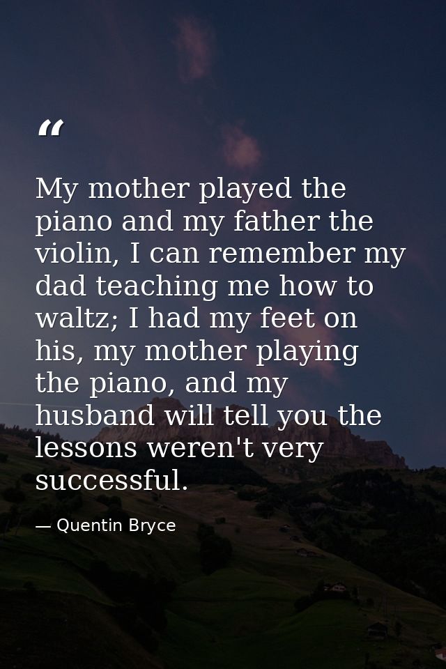 My mother played the piano and my father the violin, I can remember my dad teaching me how to waltz; I had my feet on hi — Quentin Bryce