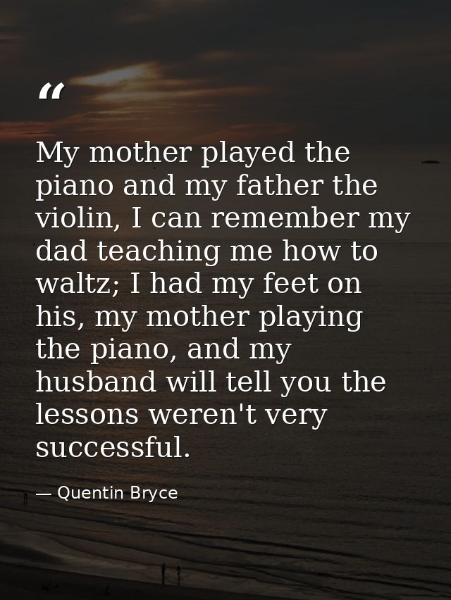 My mother played the piano and my father the violin, I can remember my dad teaching me how to waltz; I had my feet on hi — Quentin Bryce