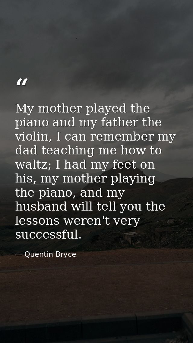 My mother played the piano and my father the violin, I can remember my dad teaching me how to waltz; I had my feet on hi — Quentin Bryce