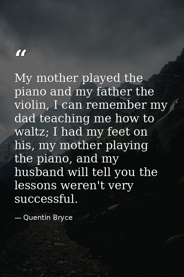 My mother played the piano and my father the violin, I can remember my dad teaching me how to waltz; I had my feet on hi — Quentin Bryce