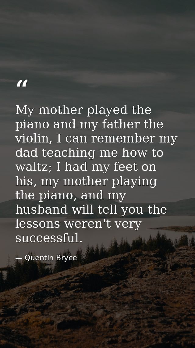My mother played the piano and my father the violin, I can remember my dad teaching me how to waltz; I had my feet on hi — Quentin Bryce