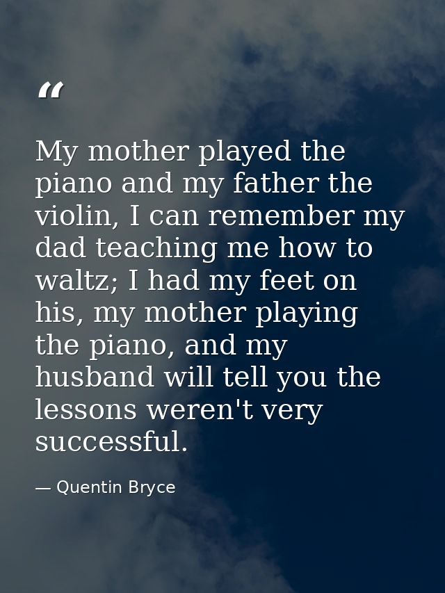 My mother played the piano and my father the violin, I can remember my dad teaching me how to waltz; I had my feet on hi — Quentin Bryce