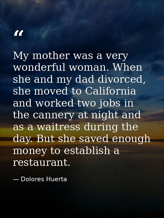 My mother was a very wonderful woman. When she and my dad divorced, she moved to California and worked two jobs in the c — Dolores Huerta