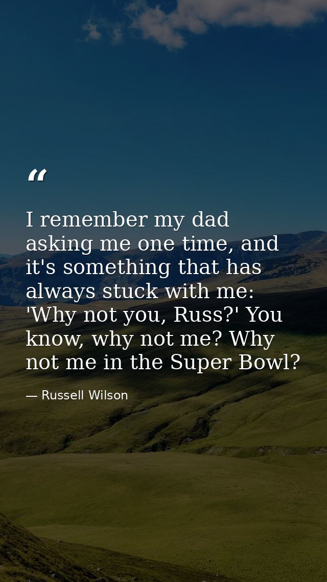 I remember my dad asking me one time, and it's something that has always stuck with me: 'Why not you, Russ?' You know, w — Russell Wilson
