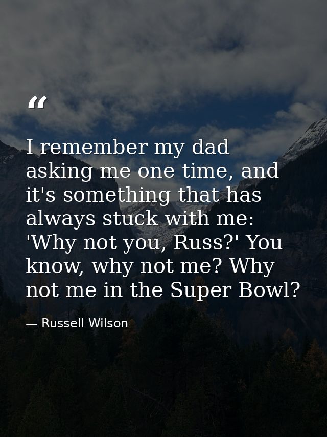 I remember my dad asking me one time, and it's something that has always stuck with me: 'Why not you, Russ?' You know, w — Russell Wilson