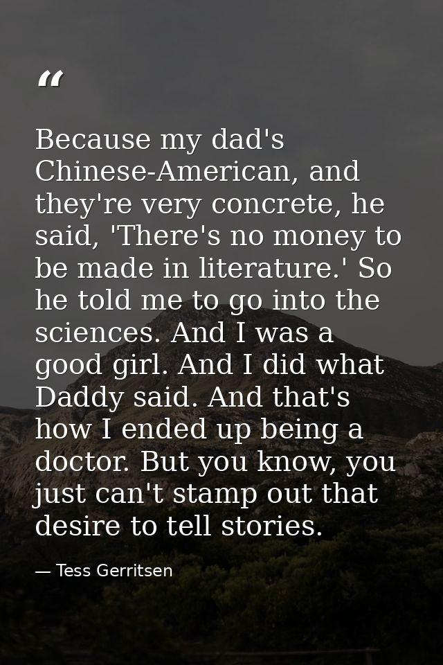 Because my dad's Chinese-American, and they're very concrete, he said, 'There's no money to be made in literature.' So h — Tess Gerritsen