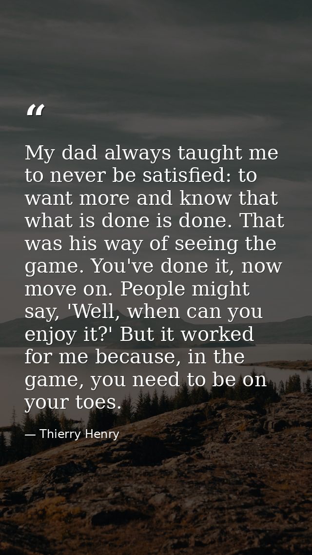 My dad always taught me to never be satisfied: to want more and know that what is done is done. That was his way of seei — Thierry Henry
