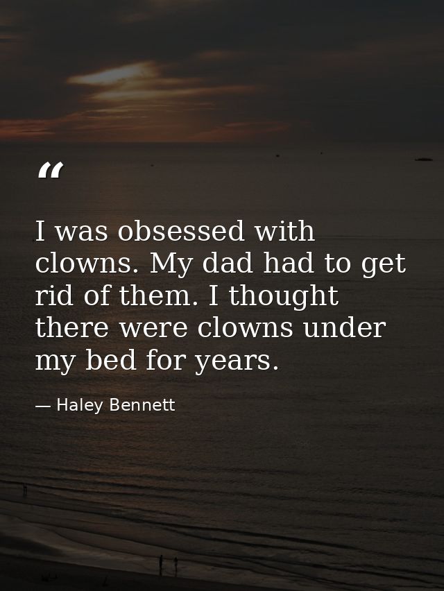 I was obsessed with clowns. My dad had to get rid of them. I thought there were clowns under my bed for years. — Haley Bennett