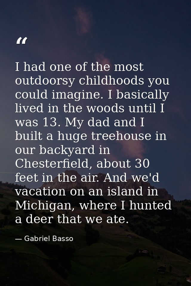 I had one of the most outdoorsy childhoods you could imagine. I basically lived in the woods until I was 13. My dad and  — Gabriel Basso