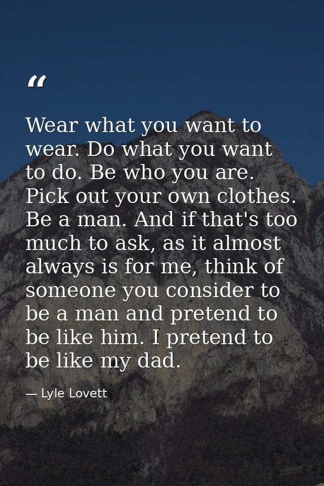 Wear what you want to wear. Do what you want to do. Be who you are. Pick out your own clothes. Be a man. And if that's t — Lyle Lovett