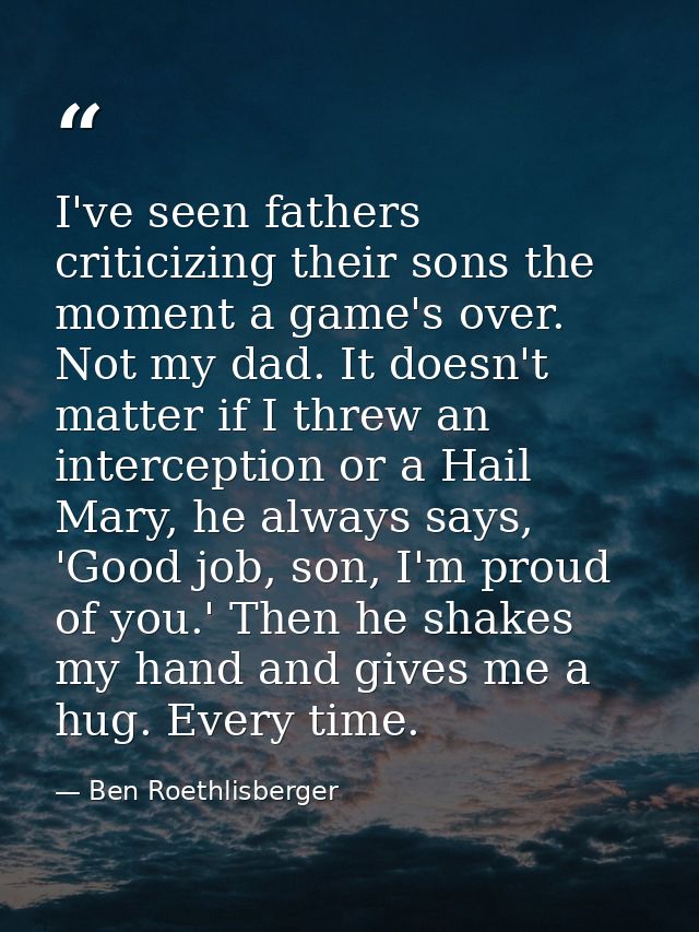 I've seen fathers criticizing their sons the moment a game's over. Not my dad. It doesn't matter if I threw an intercept — Ben Roethlisberger
