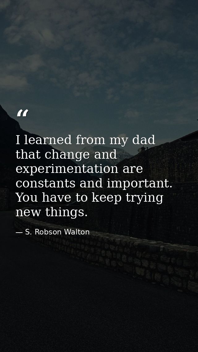 I learned from my dad that change and experimentation are constants and important. You have to keep trying new things. — S. Robson Walton