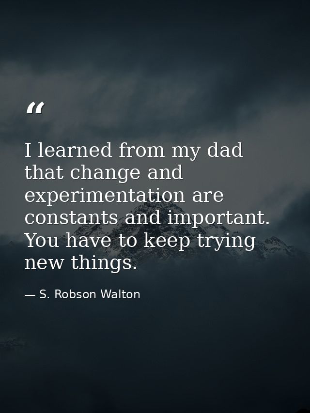 I learned from my dad that change and experimentation are constants and important. You have to keep trying new things. — S. Robson Walton
