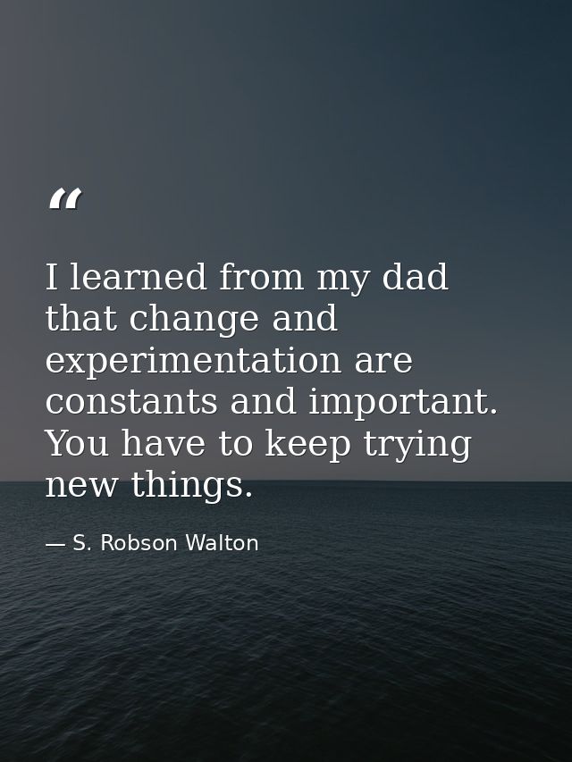 I learned from my dad that change and experimentation are constants and important. You have to keep trying new things. — S. Robson Walton