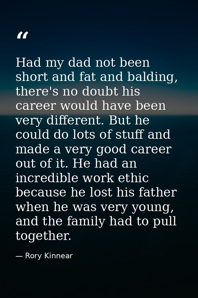 Had my dad not been short and fat and balding, there's no doubt his career would have been very different. But he could  — Rory Kinnear