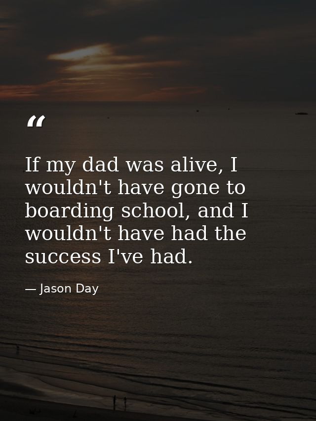 If my dad was alive, I wouldn't have gone to boarding school, and I wouldn't have had the success I've had. — Jason Day