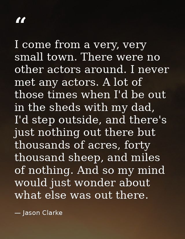 I come from a very, very small town. There were no other actors around. I never met any actors. A lot of those times whe — Jason Clarke