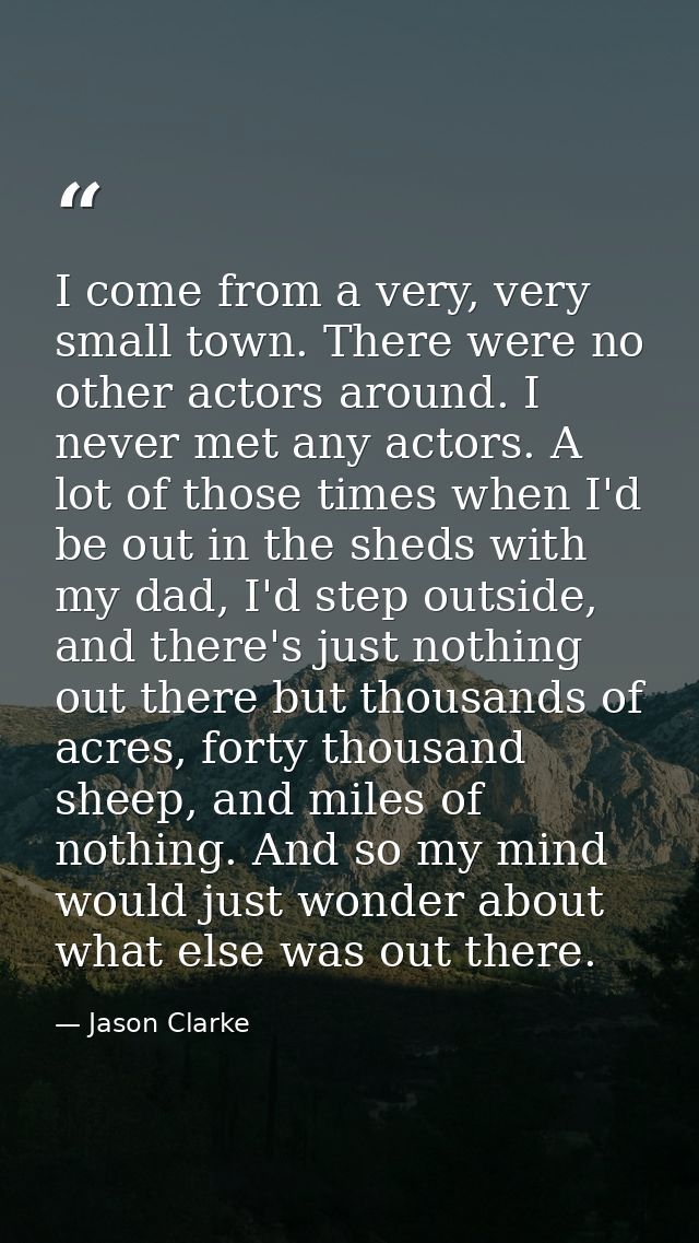 I come from a very, very small town. There were no other actors around. I never met any actors. A lot of those times whe — Jason Clarke