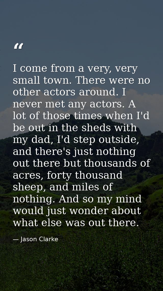 I come from a very, very small town. There were no other actors around. I never met any actors. A lot of those times whe — Jason Clarke