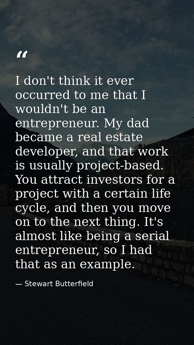 I don't think it ever occurred to me that I wouldn't be an entrepreneur. My dad became a real estate developer, and that — Stewart Butterfield