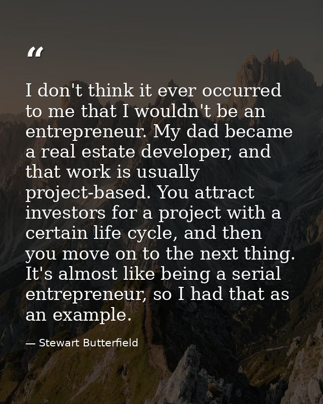 I don't think it ever occurred to me that I wouldn't be an entrepreneur. My dad became a real estate developer, and that — Stewart Butterfield