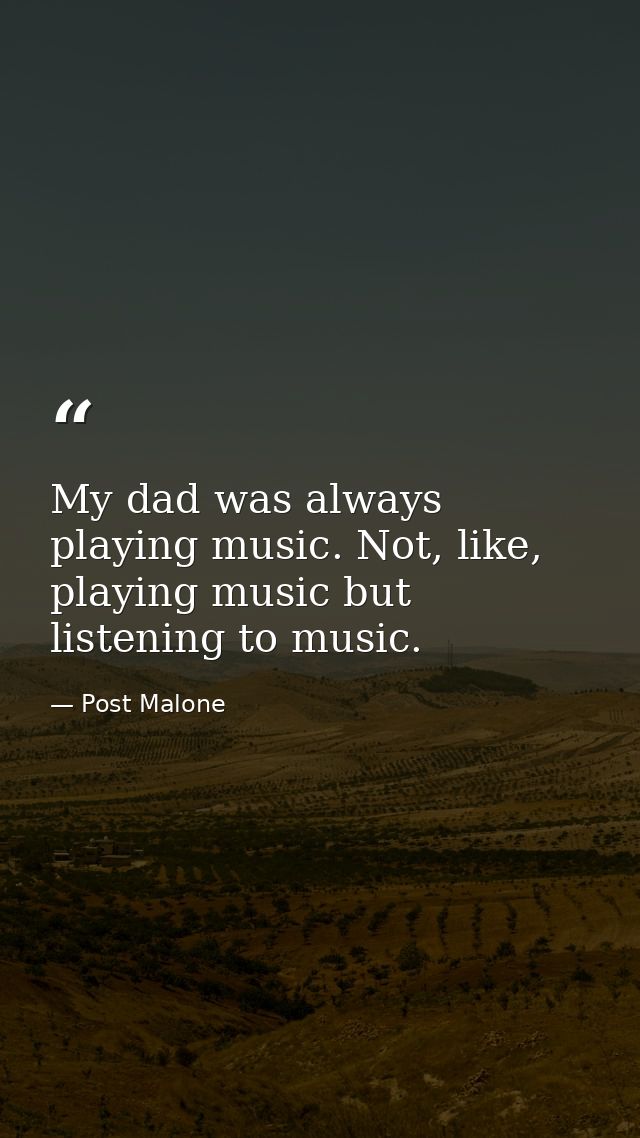 My dad was always playing music. Not, like, playing music but listening to music. — Post Malone