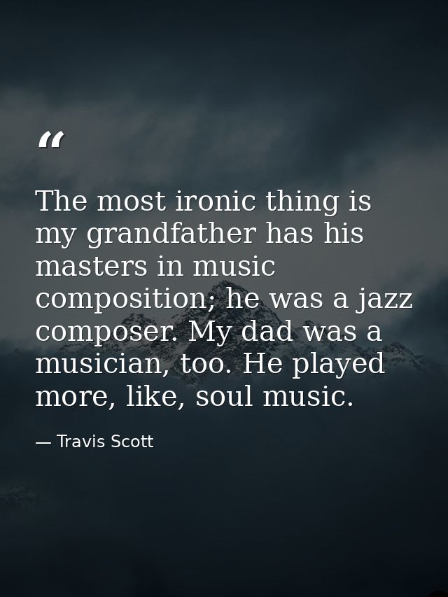 The most ironic thing is my grandfather has his masters in music composition; he was a jazz composer. My dad was a music — Travis Scott