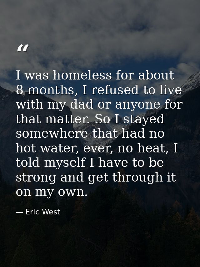I was homeless for about 8 months, I refused to live with my dad or anyone for that matter. So I stayed somewhere that h — Eric West