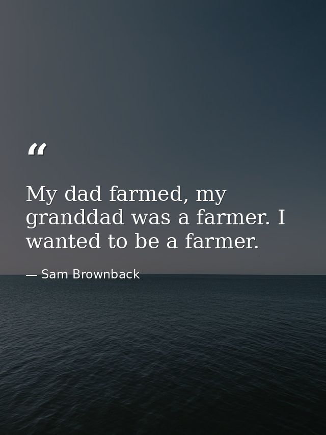 My dad farmed, my granddad was a farmer. I wanted to be a farmer. — Sam Brownback