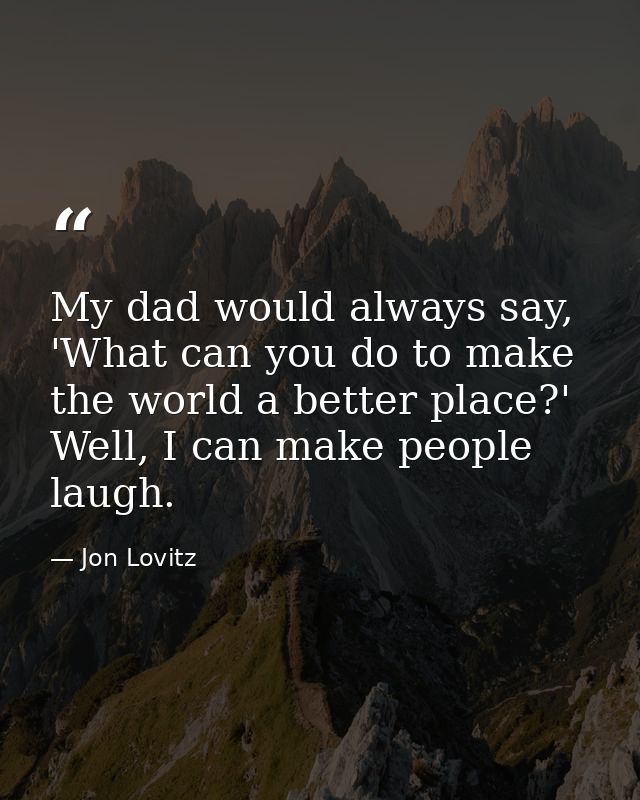 My dad would always say, 'What can you do to make the world a better place?' Well, I can make people laugh. — Jon Lovitz