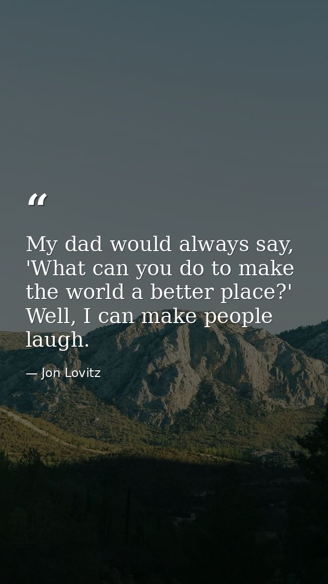 My dad would always say, 'What can you do to make the world a better place?' Well, I can make people laugh. — Jon Lovitz