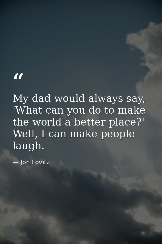 My dad would always say, 'What can you do to make the world a better place?' Well, I can make people laugh. — Jon Lovitz