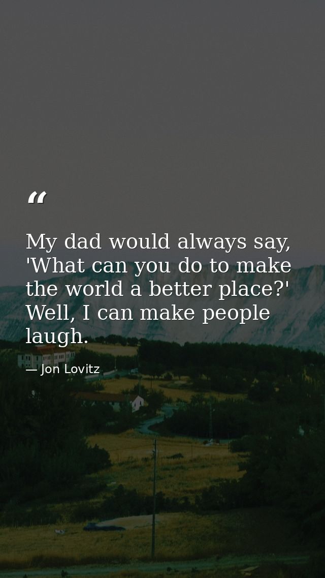 My dad would always say, 'What can you do to make the world a better place?' Well, I can make people laugh. — Jon Lovitz
