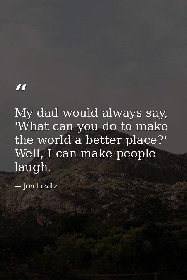 My dad would always say, 'What can you do to make the world a better place?' Well, I can make people laugh. — Jon Lovitz