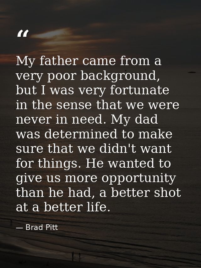 My father came from a very poor background, but I was very fortunate in the sense that we were never in need. My dad was — Brad Pitt