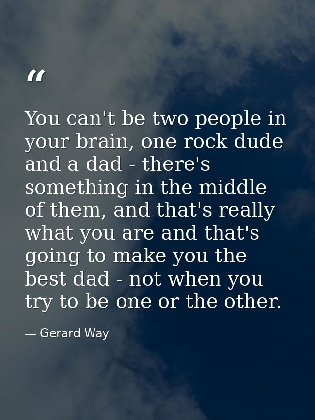 You can't be two people in your brain, one rock dude and a dad - there's something in the middle of them, and that's rea — Gerard Way