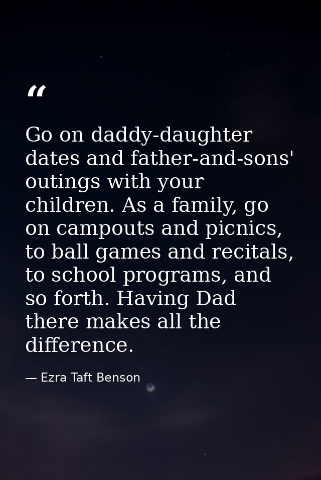 Go on daddy-daughter dates and father-and-sons' outings with your children. As a family, go on campouts and picnics, to  — Ezra Taft Benson