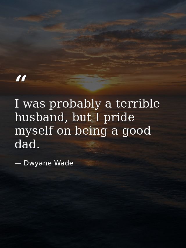 I was probably a terrible husband, but I pride myself on being a good dad. — Dwyane Wade