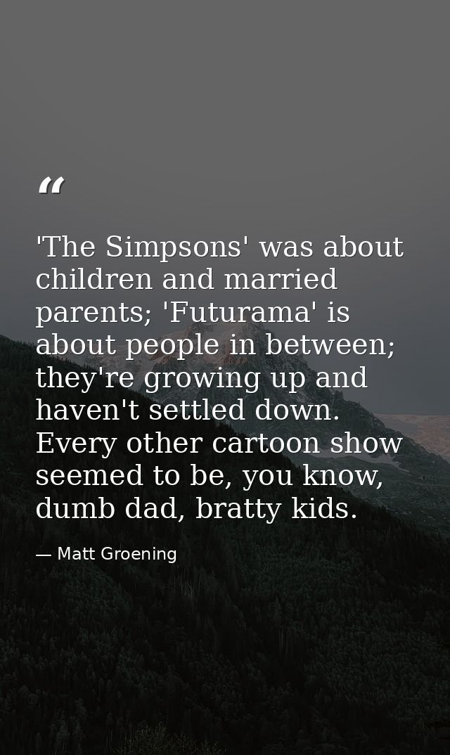 'The Simpsons' was about children and married parents; 'Futurama' is about people in between; they're growing up and hav — Matt Groening